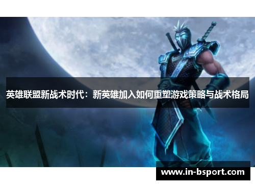 英雄联盟新战术时代:新英雄加入如何重塑游戏策略与战术格局 英雄联盟新战术时代:新英雄加入如何重塑游戏策略与战术格局