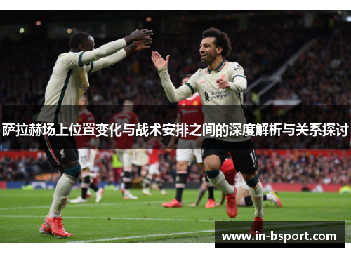 萨拉赫场上位置变化与战术安排之间的深度解析与关系探讨 萨拉赫场上位置变化与战术安排之间的深度解析与关系探讨