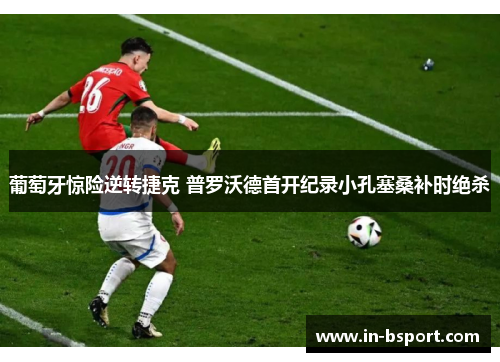 葡萄牙惊险逆转捷克 普罗沃德首开纪录小孔塞桑补时绝杀