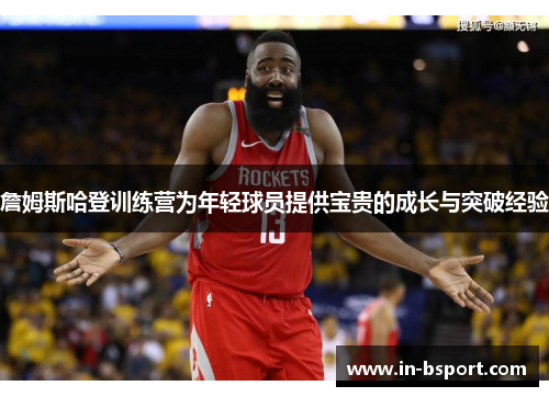 詹姆斯哈登训练营为年轻球员提供宝贵的成长与突破经验 詹姆斯哈登训练营为年轻球员提供宝贵的成长与突破经验