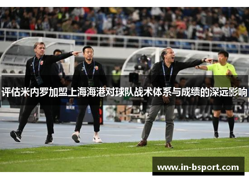 评估米内罗加盟上海海港对球队战术体系与成绩的深远影响