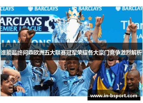 谁能最终问鼎欧洲五大联赛冠军荣耀各大豪门竞争激烈解析 谁能最终问鼎欧洲五大联赛冠军荣耀各大豪门竞争激烈解析