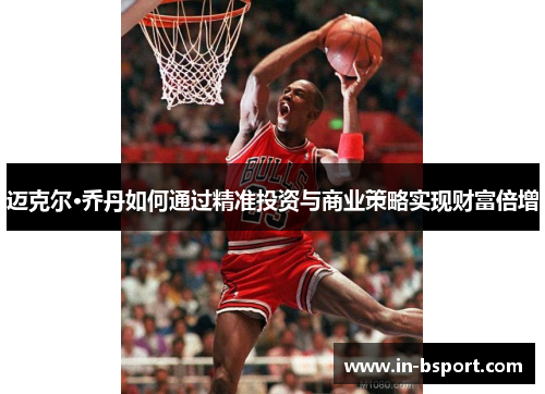 迈克尔·乔丹如何通过精准投资与商业策略实现财富倍增 迈克尔·乔丹如何通过精准投资与商业策略实现财富倍增