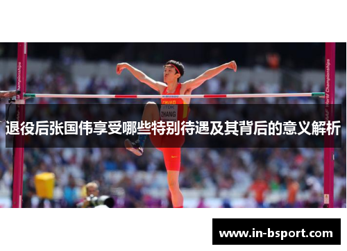 退役后张国伟享受哪些特别待遇及其背后的意义解析 退役后张国伟享受哪些特别待遇及其背后的意义解析