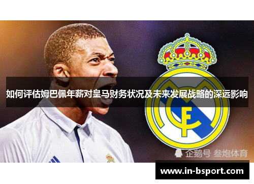 如何评估姆巴佩年薪对皇马财务状况及未来发展战略的深远影响 如何评估姆巴佩年薪对皇马财务状况及未来发展战略的深远影响