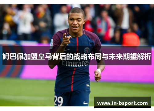姆巴佩加盟皇马背后的战略布局与未来期望解析 姆巴佩加盟皇马背后的战略布局与未来期望解析