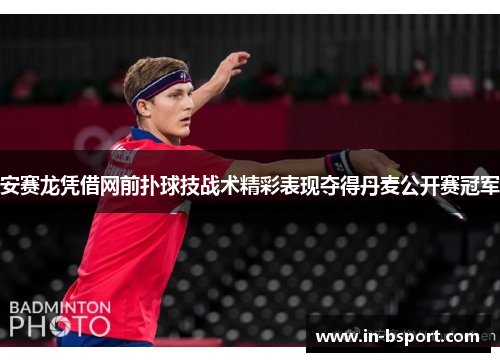 安赛龙凭借网前扑球技战术精彩表现夺得丹麦公开赛冠军 安赛龙凭借网前扑球技战术精彩表现夺得丹麦公开赛冠军