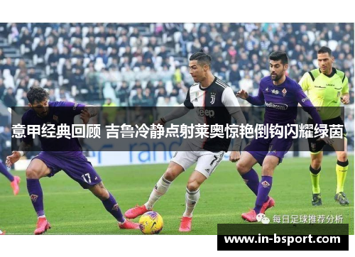 意甲经典回顾 吉鲁冷静点射莱奥惊艳倒钩闪耀绿茵 意甲经典回顾 吉鲁冷静点射莱奥惊艳倒钩闪耀绿茵