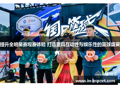 提升全明星赛观赛体验 打造更具互动性与娱乐性的篮球盛宴