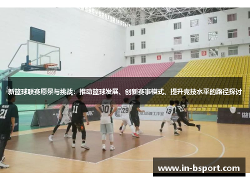 新篮球联赛愿景与挑战：推动篮球发展、创新赛事模式、提升竞技水平的路径探讨