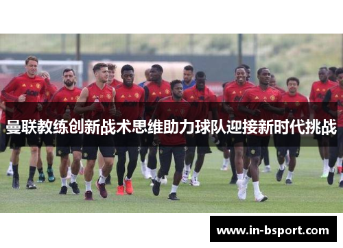 曼联教练创新战术思维助力球队迎接新时代挑战