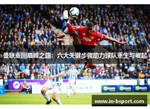 曼联重回巅峰之路:六大关键步骤助力球队重生与崛起 曼联重回巅峰之路:六大关键步骤助力球队重生与崛起