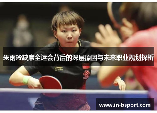 朱雨玲缺席全运会背后的深层原因与未来职业规划探析 朱雨玲缺席全运会背后的深层原因与未来职业规划探析