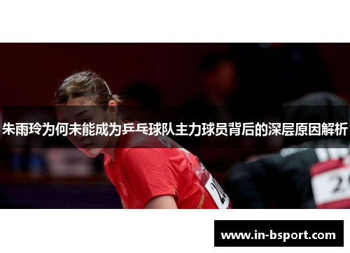 朱雨玲为何未能成为乒乓球队主力球员背后的深层原因解析