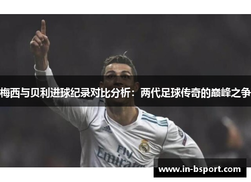 梅西与贝利进球纪录对比分析:两代足球传奇的巅峰之争 梅西与贝利进球纪录对比分析:两代足球传奇的巅峰之争