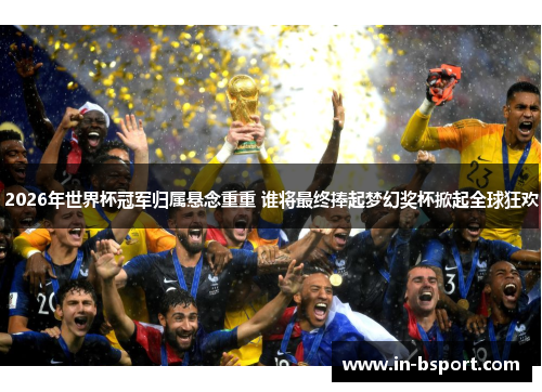 2026年世界杯冠军归属悬念重重 谁将最终捧起梦幻奖杯掀起全球狂欢 2026年世界杯冠军归属悬念重重 谁将最终捧起梦幻奖杯掀起全球狂欢