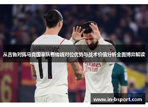 从吉鲁对阵马竞国家队看锋线对位优势与战术价值分析全面博弈解读