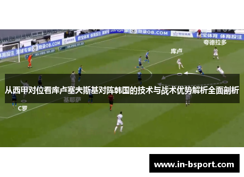 从西甲对位看库卢塞夫斯基对阵韩国的技术与战术优势解析全面剖析 从西甲对位看库卢塞夫斯基对阵韩国的技术与战术优势解析全面剖析