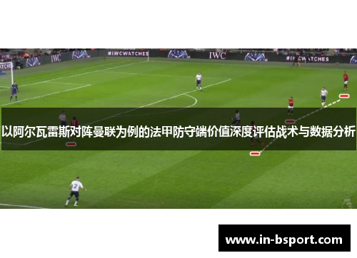 以阿尔瓦雷斯对阵曼联为例的法甲防守端价值深度评估战术与数据分析
