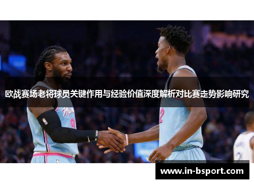 欧战赛场老将球员关键作用与经验价值深度解析对比赛走势影响研究 欧战赛场老将球员关键作用与经验价值深度解析对比赛走势影响研究