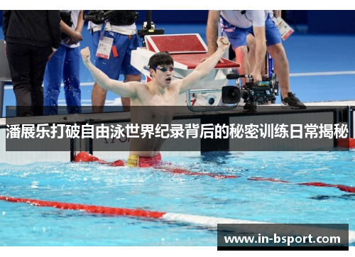 潘展乐打破自由泳世界纪录背后的秘密训练日常揭秘