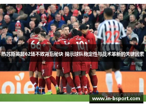 热苏斯英超62场不败背后秘诀 揭示球队稳定性与战术革新的关键因素