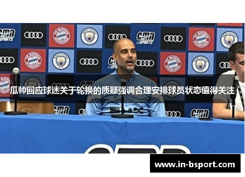 瓜帅回应球迷关于轮换的质疑强调合理安排球员状态值得关注