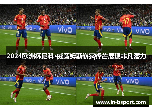 2024欧洲杯尼科·威廉姆斯崭露锋芒展现非凡潜力