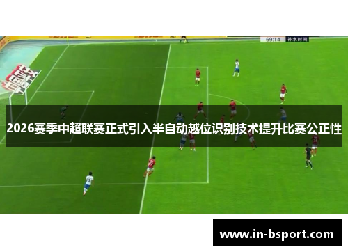 2026赛季中超联赛正式引入半自动越位识别技术提升比赛公正性