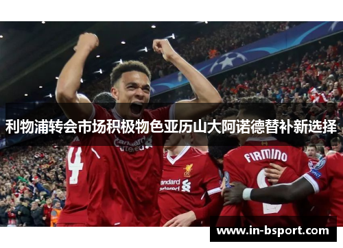 利物浦转会市场积极物色亚历山大阿诺德替补新选择