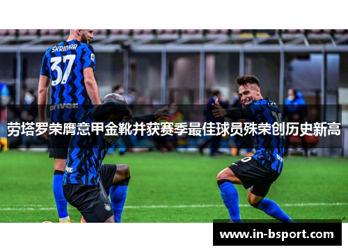 劳塔罗荣膺意甲金靴并获赛季最佳球员殊荣创历史新高