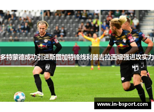 多特蒙德成功引进斯图加特锋线利器吉拉西增强进攻实力