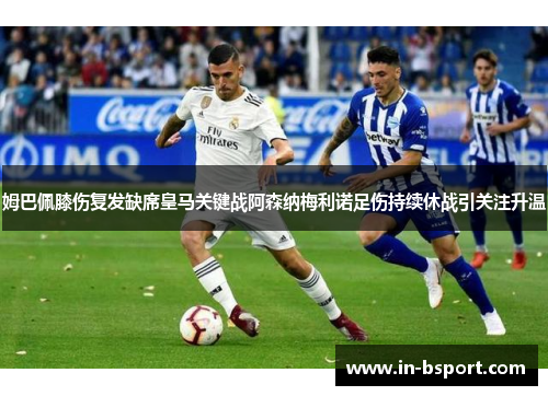 姆巴佩膝伤复发缺席皇马关键战阿森纳梅利诺足伤持续休战引关注升温