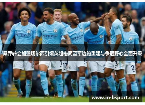 桑乔转会加盟切尔西引爆英超格局蓝军边路重建与争冠野心全面升级