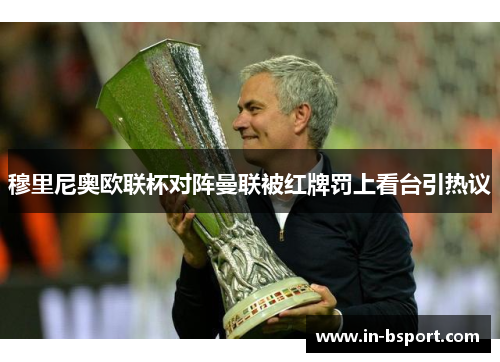 穆里尼奥欧联杯对阵曼联被红牌罚上看台引热议