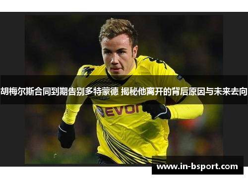胡梅尔斯合同到期告别多特蒙德 揭秘他离开的背后原因与未来去向