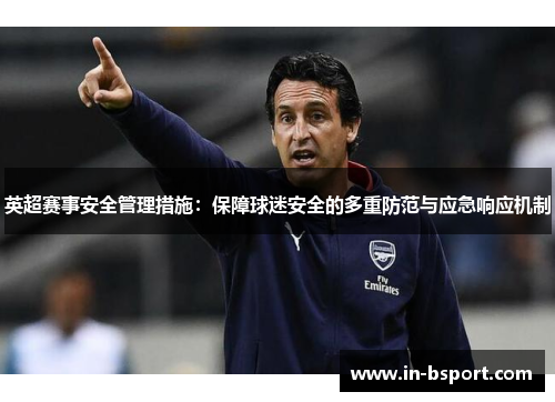 英超赛事安全管理措施：保障球迷安全的多重防范与应急响应机制
