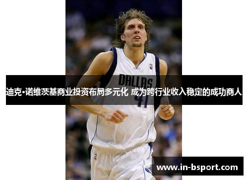 迪克·诺维茨基商业投资布局多元化 成为跨行业收入稳定的成功商人 迪克·诺维茨基商业投资布局多元化 成为跨行业收入稳定的成功商人